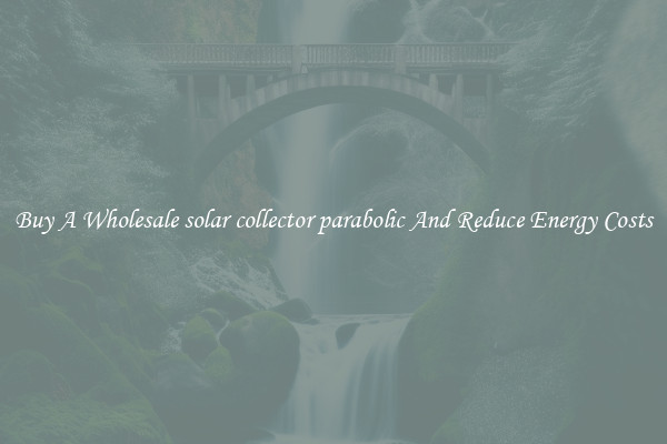 Buy A Wholesale solar collector parabolic And Reduce Energy Costs