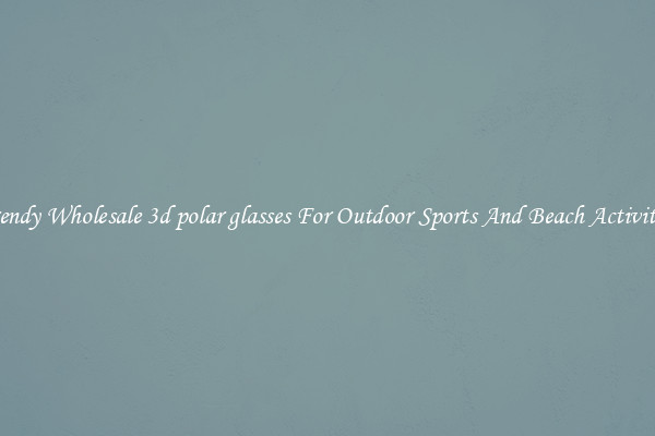 Trendy Wholesale 3d polar glasses For Outdoor Sports And Beach Activities