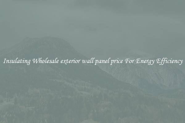 Insulating Wholesale exterior wall panel price For Energy Efficiency