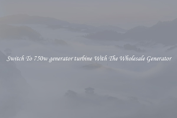 Switch To 750w generator turbine With The Wholesale Generator