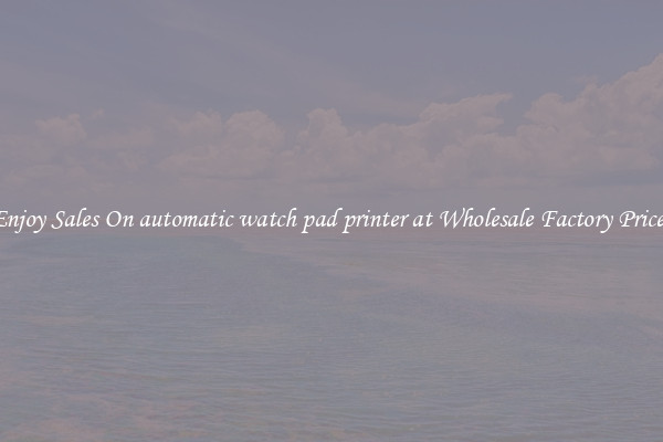 Enjoy Sales On automatic watch pad printer at Wholesale Factory Prices