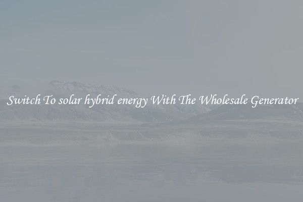 Switch To solar hybrid energy With The Wholesale Generator