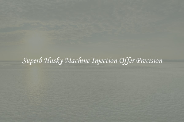 Superb Husky Machine Injection Offer Precision