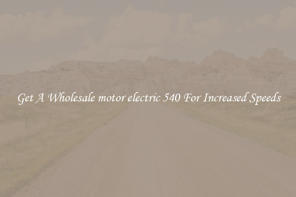 Get A Wholesale motor electric 540 For Increased Speeds