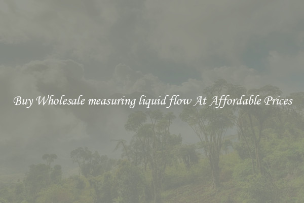 Buy Wholesale measuring liquid flow At Affordable Prices