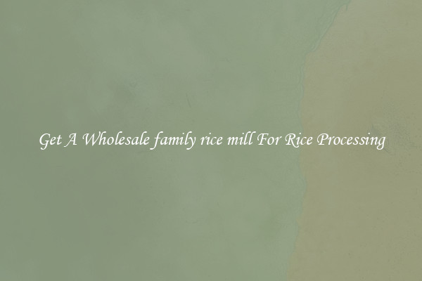 Get A Wholesale family rice mill For Rice Processing