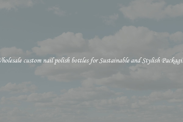 Wholesale custom nail polish bottles for Sustainable and Stylish Packaging
