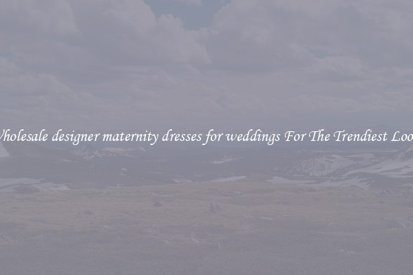 Wholesale designer maternity dresses for weddings For The Trendiest Looks