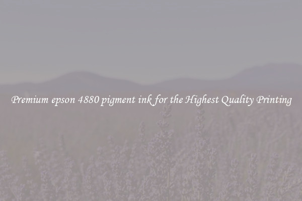 Premium epson 4880 pigment ink for the Highest Quality Printing