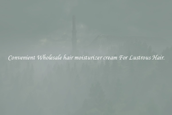 Convenient Wholesale hair moisturizer cream For Lustrous Hair.