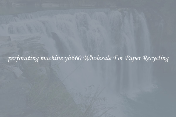 perforating machine yh660 Wholesale For Paper Recycling