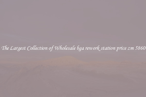 The Largest Collection of Wholesale bga rework station price zm 5860