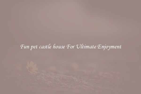 Fun pet castle house For Ultimate Enjoyment