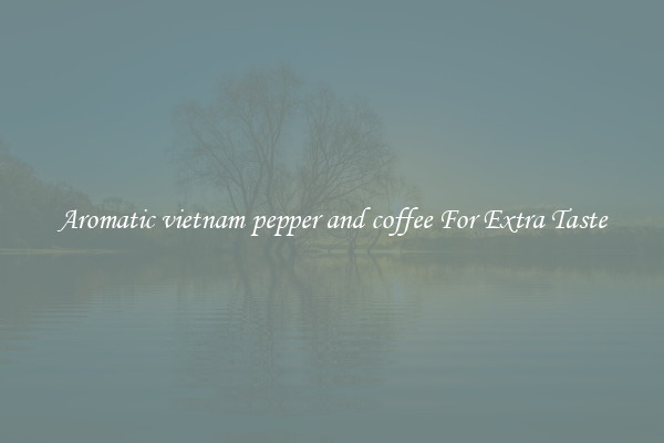 Aromatic vietnam pepper and coffee For Extra Taste