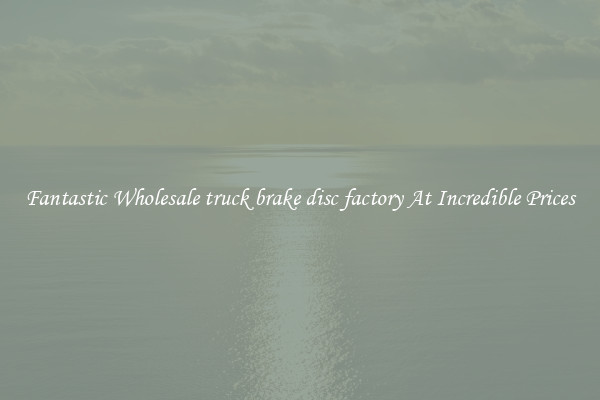 Fantastic Wholesale truck brake disc factory At Incredible Prices