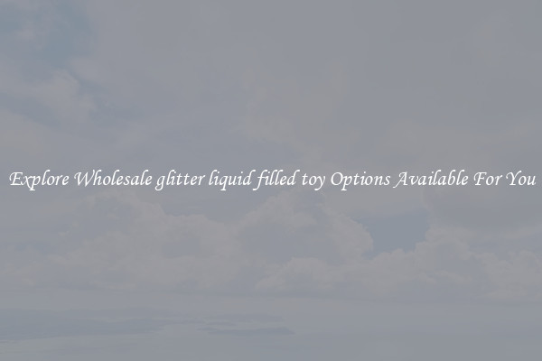 Explore Wholesale glitter liquid filled toy Options Available For You