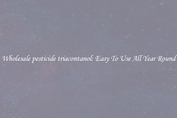 Wholesale pesticide triacontanol: Easy To Use All Year Round