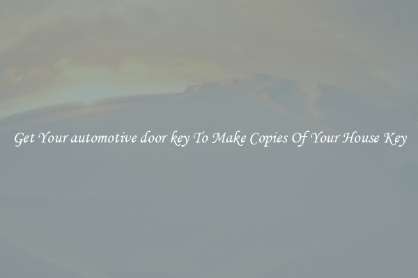 Get Your automotive door key To Make Copies Of Your House Key