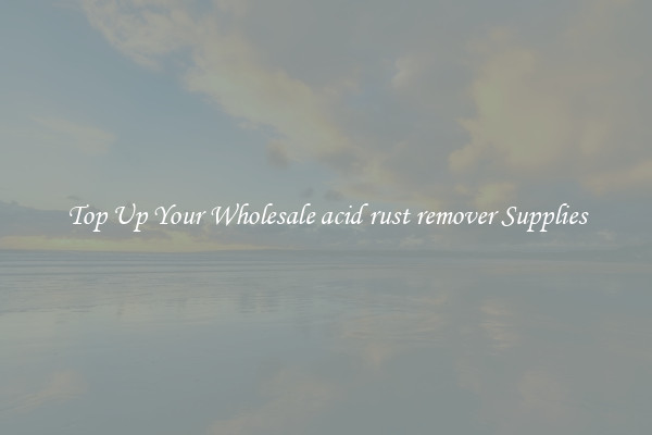 Top Up Your Wholesale acid rust remover Supplies