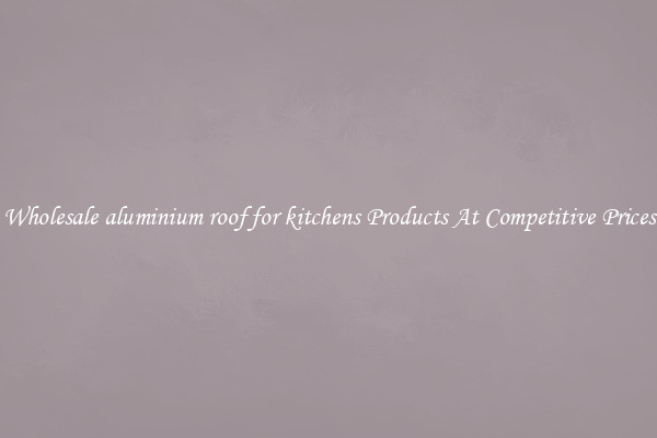 Wholesale aluminium roof for kitchens Products At Competitive Prices