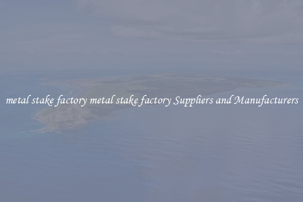 metal stake factory metal stake factory Suppliers and Manufacturers