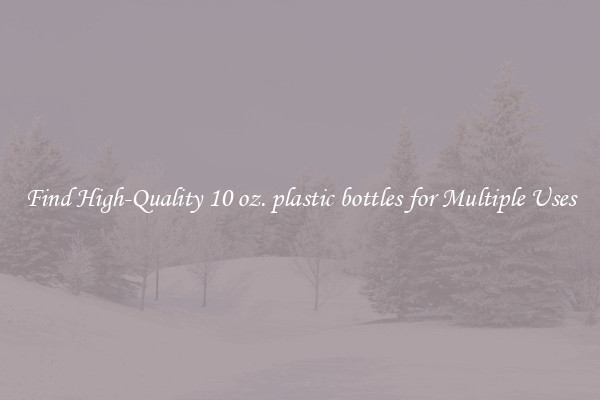 Find High-Quality 10 oz. plastic bottles for Multiple Uses