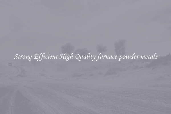 Strong Efficient High-Quality furnace powder metals