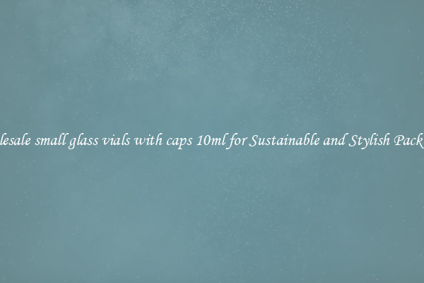 Wholesale small glass vials with caps 10ml for Sustainable and Stylish Packaging