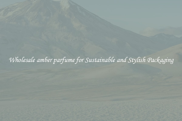 Wholesale amber parfume for Sustainable and Stylish Packaging