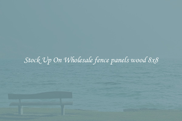 Stock Up On Wholesale fence panels wood 8x8