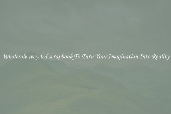 Wholesale recycled scrapbook To Turn Your Imagination Into Reality