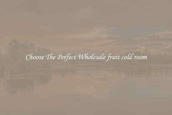 Choose The Perfect Wholesale fruit cold room