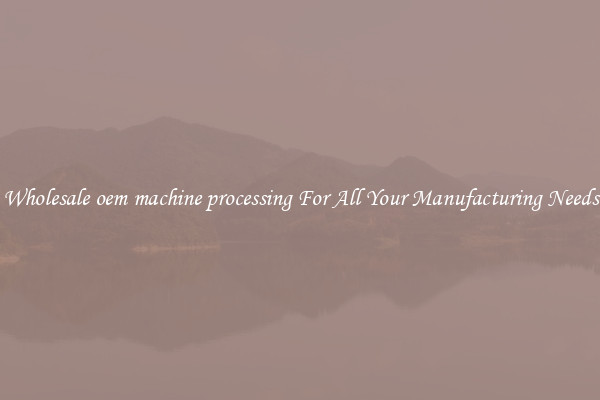 Wholesale oem machine processing For All Your Manufacturing Needs